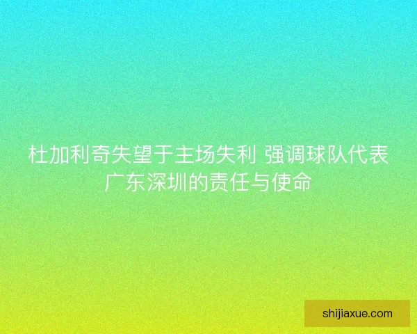 杜加利奇失望于主场失利 强调球队代表广东深圳的责任与使命 杜加利奇失望于主场失利 强调球队代表广东深圳的责任与使命