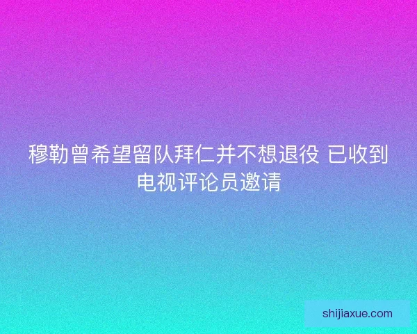 穆勒曾希望留队拜仁并不想退役 已收到电视评论员邀请 穆勒曾希望留队拜仁并不想退役 已收到电视评论员邀请
