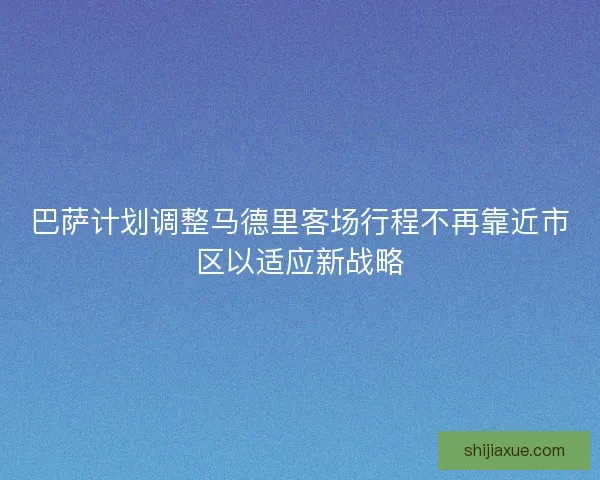 巴萨计划调整马德里客场行程不再靠近市区以适应新战略 巴萨计划调整马德里客场行程不再靠近市区以适应新战略