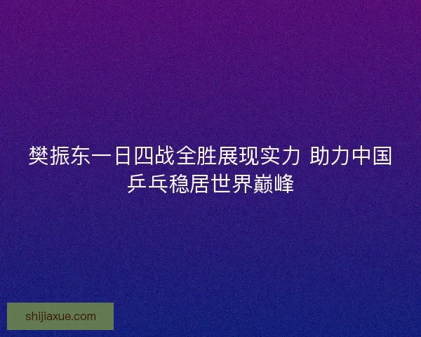 樊振东一日四战全胜展现实力 助力中国乒乓稳居世界巅峰 樊振东一日四战全胜展现实力 助力中国乒乓稳居世界巅峰