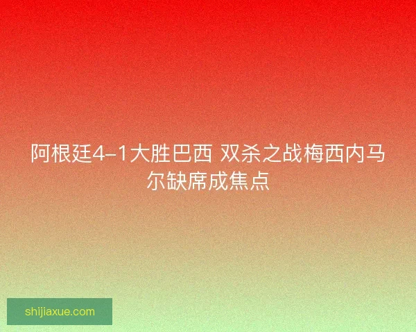 阿根廷4-1大胜巴西 双杀之战梅西内马尔缺席成焦点
