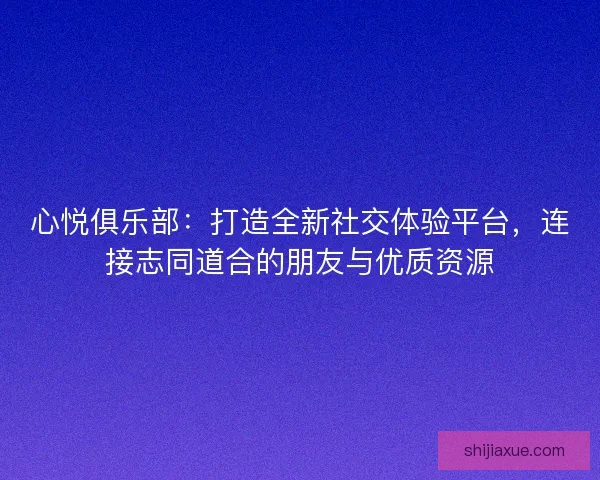 心悦俱乐部：打造全新社交体验平台，连接志同道合的朋友与优质资源