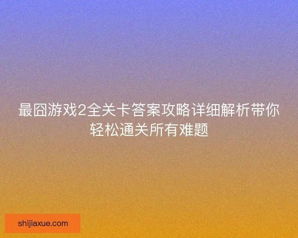 最囧游戏2全关卡答案攻略详细解析带你轻松通关所有难题