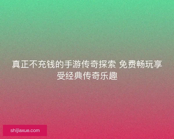 真正不充钱的手游传奇探索 免费畅玩享受经典传奇乐趣