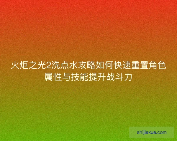 火炬之光2洗点水攻略如何快速重置角色属性与技能提升战斗力