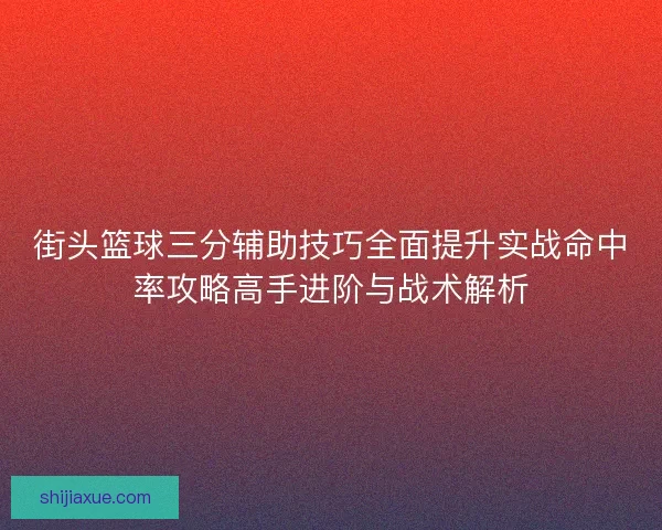 街头篮球三分辅助技巧全面提升实战命中率攻略高手进阶与战术解析