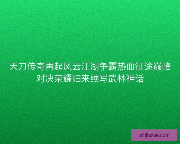 天刀传奇再起风云江湖争霸热血征途巅峰对决荣耀归来续写武林神话