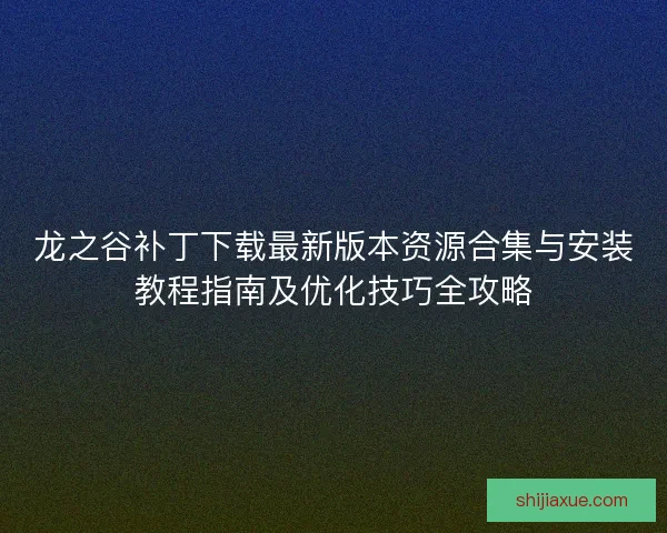 龙之谷补丁下载最新版本资源合集与安装教程指南及优化技巧全攻略