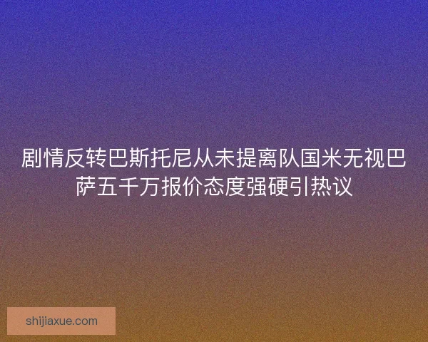 剧情反转巴斯托尼从未提离队国米无视巴萨五千万报价态度强硬引热议