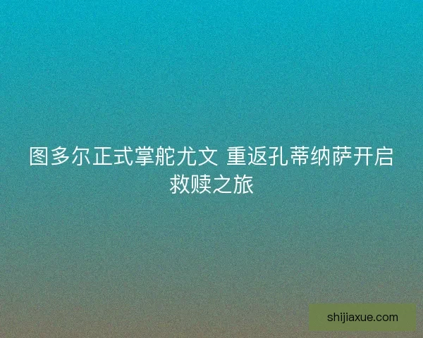 图多尔正式掌舵尤文 重返孔蒂纳萨开启救赎之旅