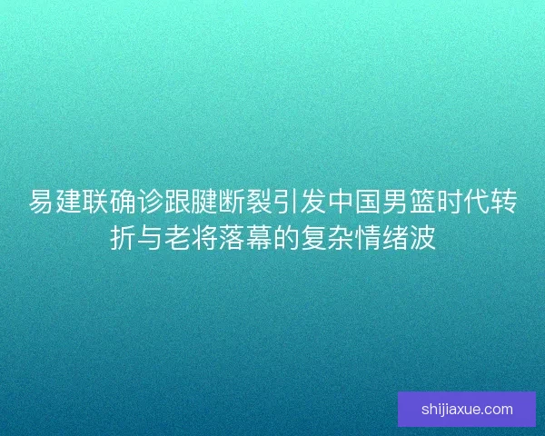 易建联确诊跟腱断裂引发中国男篮时代转折与老将落幕的复杂情绪波