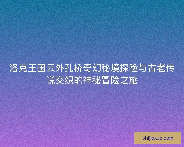 洛克王国云外孔桥奇幻秘境探险与古老传说交织的神秘冒险之旅