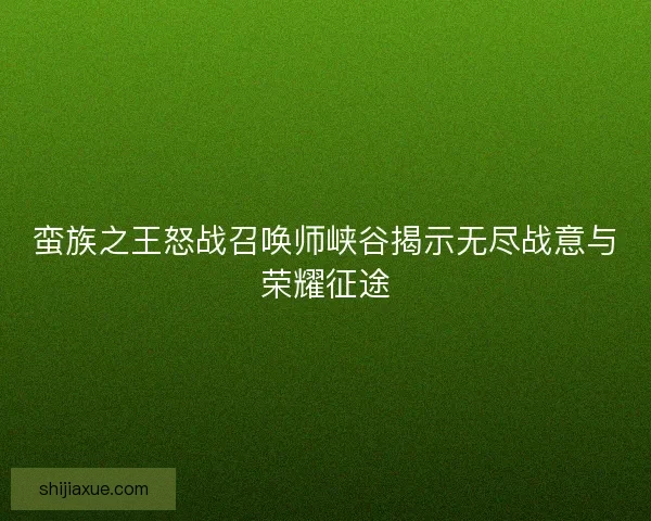 蛮族之王怒战召唤师峡谷揭示无尽战意与荣耀征途 蛮族之王怒战召唤师峡谷揭示无尽战意与荣耀征途