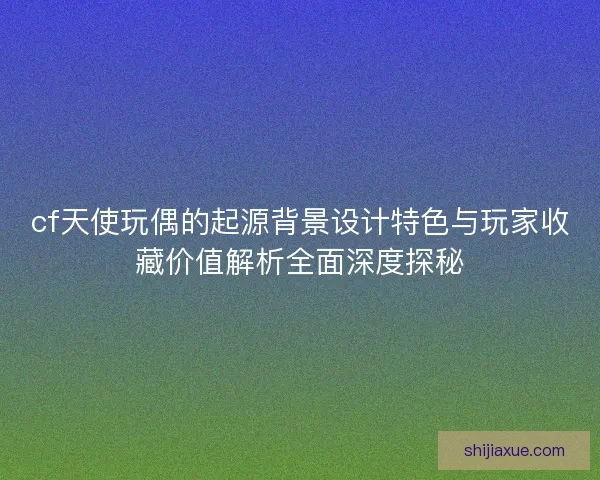 cf天使玩偶的起源背景设计特色与玩家收藏价值解析全面深度探秘 cf天使玩偶的起源背景设计特色与玩家收藏价值解析全面深度探秘