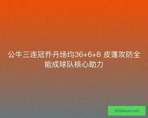 公牛三连冠乔丹场均36+6+8 皮蓬攻防全能成球队核心助力 公牛三连冠乔丹场均36+6+8 皮蓬攻防全能成球队核心助力