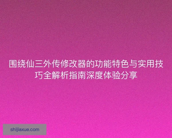 围绕仙三外传修改器的功能特色与实用技巧全解析指南深度体验分享