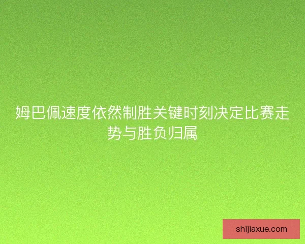 姆巴佩速度依然制胜关键时刻决定比赛走势与胜负归属