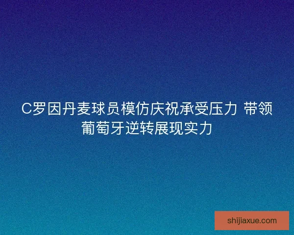 C罗因丹麦球员模仿庆祝承受压力 带领葡萄牙逆转展现实力