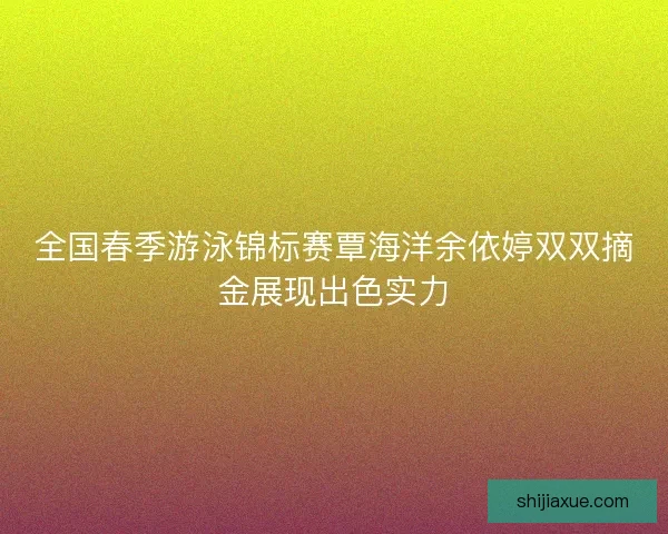 全国春季游泳锦标赛覃海洋余依婷双双摘金展现出色实力