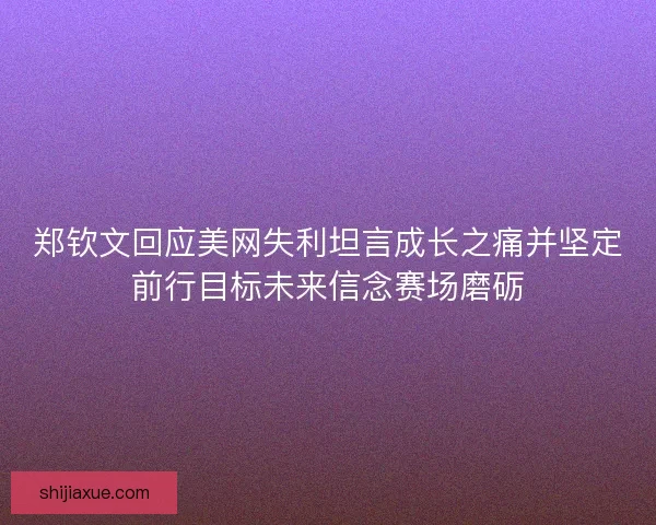 郑钦文回应美网失利坦言成长之痛并坚定前行目标未来信念赛场磨砺