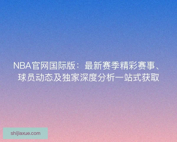 NBA官网国际版：最新赛季精彩赛事、球员动态及独家深度分析一站式获取