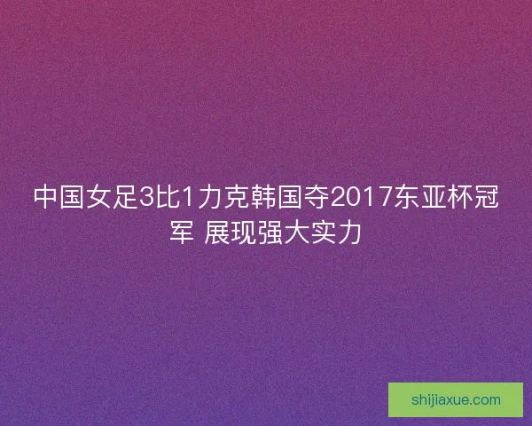 中国女足3比1力克韩国夺2017东亚杯冠军 展现强大实力 中国女足3比1力克韩国夺2017东亚杯冠军 展现强大实力