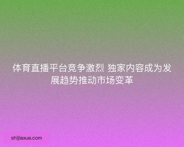 体育直播平台竞争激烈 独家内容成为发展趋势推动市场变革
