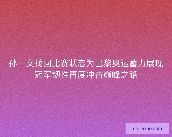 孙一文找回比赛状态为巴黎奥运蓄力展现冠军韧性再度冲击巅峰之路