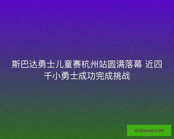 斯巴达勇士儿童赛杭州站圆满落幕 近四千小勇士成功完成挑战 斯巴达勇士儿童赛杭州站圆满落幕 近四千小勇士成功完成挑战