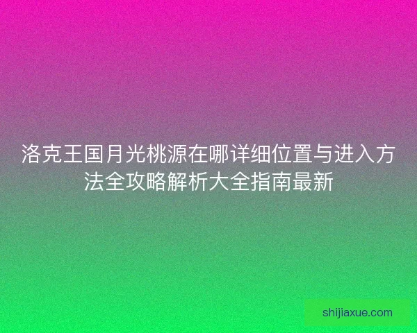 洛克王国月光桃源在哪详细位置与进入方法全攻略解析大全指南最新 洛克王国月光桃源在哪详细位置与进入方法全攻略解析大全指南最新