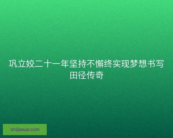 巩立姣二十一年坚持不懈终实现梦想书写田径传奇