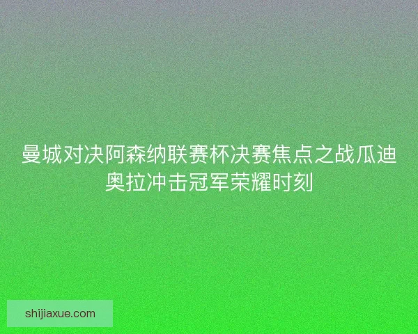 曼城对决阿森纳联赛杯决赛焦点之战瓜迪奥拉冲击冠军荣耀时刻