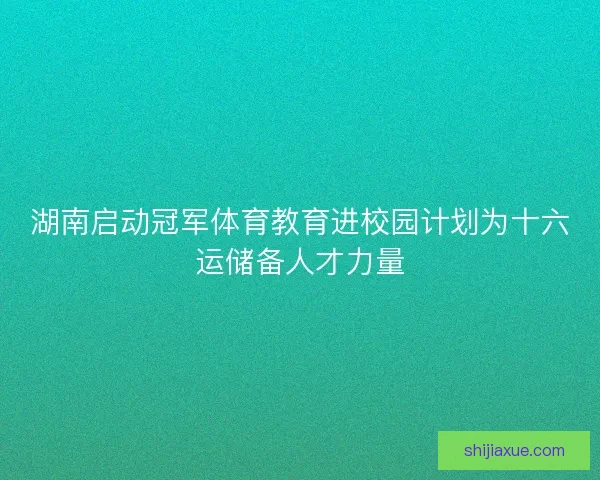 湖南启动冠军体育教育进校园计划为十六运储备人才力量 湖南启动冠军体育教育进校园计划为十六运储备人才力量