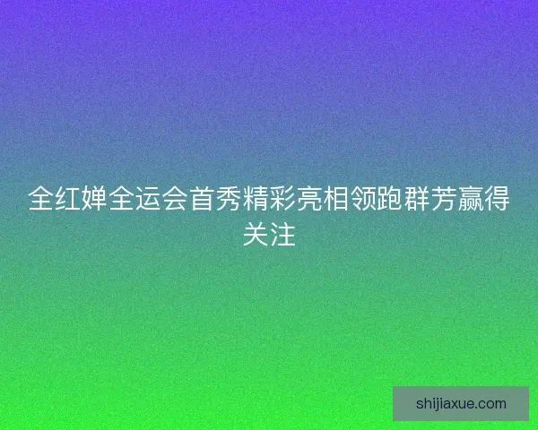 全红婵全运会首秀精彩亮相领跑群芳赢得关注