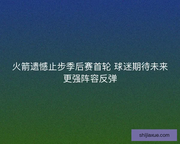 火箭遗憾止步季后赛首轮 球迷期待未来更强阵容反弹