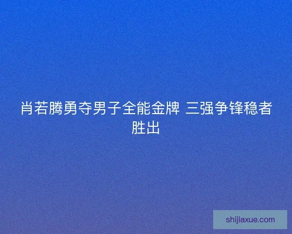 肖若腾勇夺男子全能金牌 三强争锋稳者胜出 肖若腾勇夺男子全能金牌 三强争锋稳者胜出