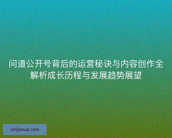 问道公开号背后的运营秘诀与内容创作全解析成长历程与发展趋势展望