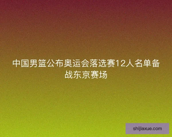 中国男篮公布奥运会落选赛12人名单备战东京赛场