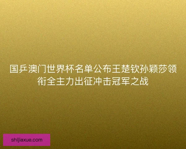 国乒澳门世界杯名单公布王楚钦孙颖莎领衔全主力出征冲击冠军之战