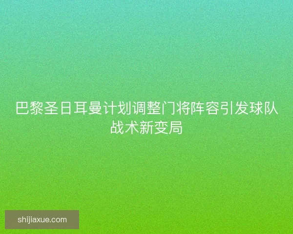 巴黎圣日耳曼计划调整门将阵容引发球队战术新变局