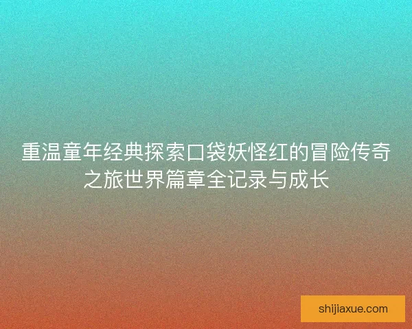重温童年经典探索口袋妖怪红的冒险传奇之旅世界篇章全记录与成长