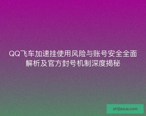 QQ飞车加速挂使用风险与账号安全全面解析及官方封号机制深度揭秘