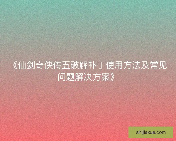 《仙剑奇侠传五破解补丁使用方法及常见问题解决方案》 《仙剑奇侠传五破解补丁使用方法及常见问题解决方案》