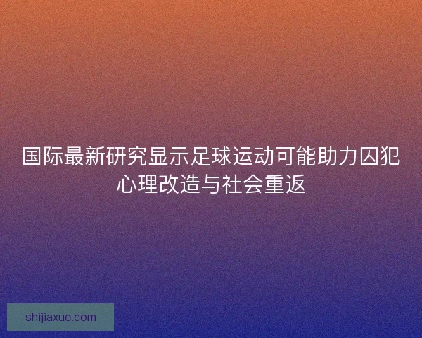 国际最新研究显示足球运动可能助力囚犯心理改造与社会重返