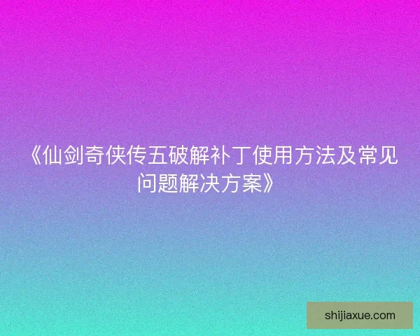 《仙剑奇侠传五破解补丁使用方法及常见问题解决方案》 《仙剑奇侠传五破解补丁使用方法及常见问题解决方案》