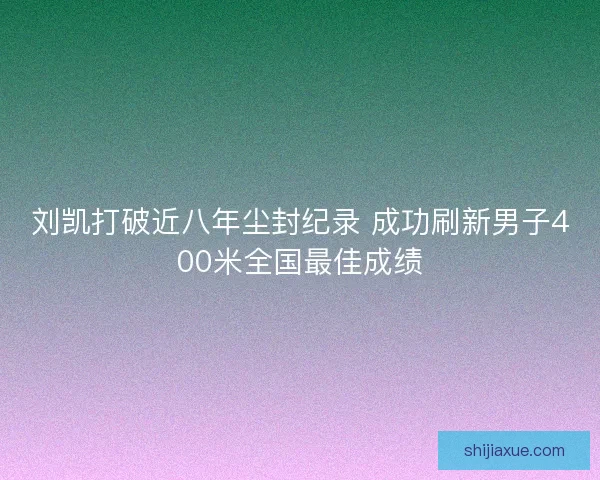 刘凯打破近八年尘封纪录 成功刷新男子400米全国最佳成绩 刘凯打破近八年尘封纪录 成功刷新男子400米全国最佳成绩